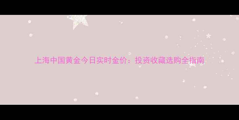 上海中国黄金今日实时金价投资收藏选购全指南