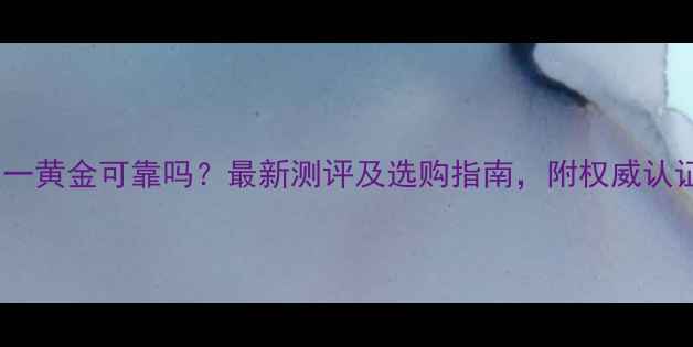 图片 上海亚一黄金可靠吗？最新测评及选购指南，附权威认证信息2