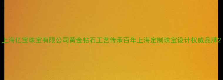 上海亿宝珠宝有限公司黄金钻石工艺传承百年上海定制珠宝设计权威品牌