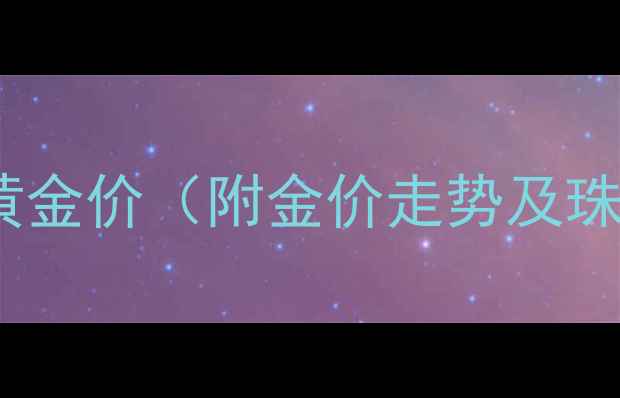 图片 上海今日实时黄金价（附金价走势及珠宝选购指南）1