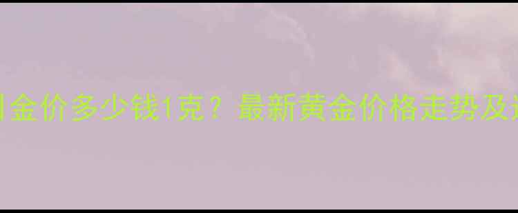 图片 上海今日金价多少钱1克？最新黄金价格走势及选购指南