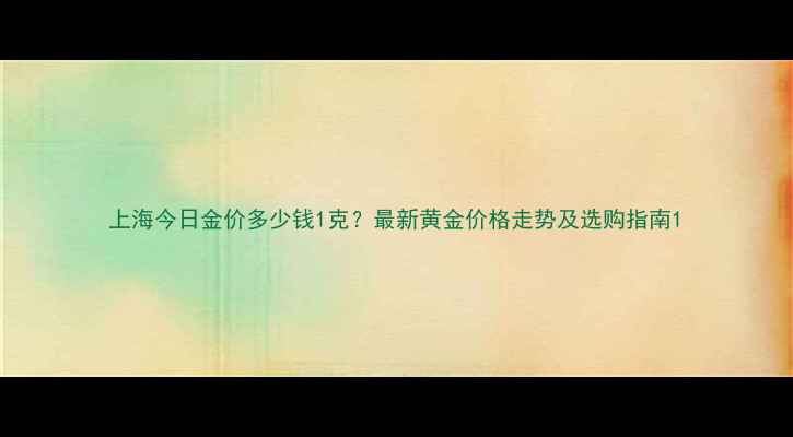 上海今日金价多少钱1克最新黄金价格走势及选购指南