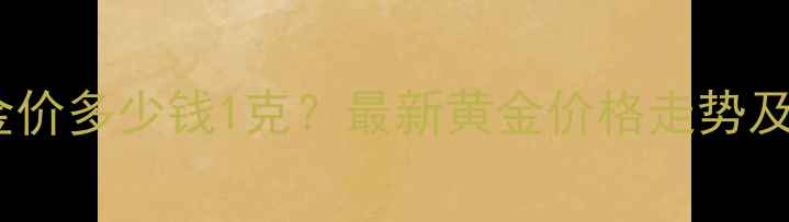 图片 上海今日金价多少钱1克？最新黄金价格走势及选购指南2