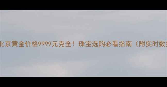 上海北京黄金价格9999元克全珠宝选购必看指南附实时数据