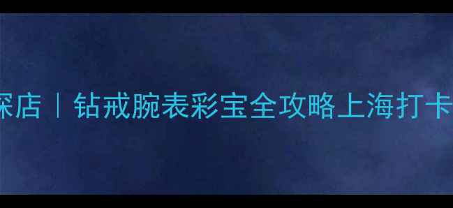 图片 上海卡地亚珠宝店沉浸式探店｜钻戒腕表彩宝全攻略上海打卡珠宝界天花板奢侈品探店1