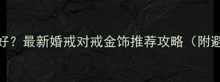 图片 上海哪里买结婚首饰好？最新婚戒对戒金饰推荐攻略（附避坑指南+交通攻略）1