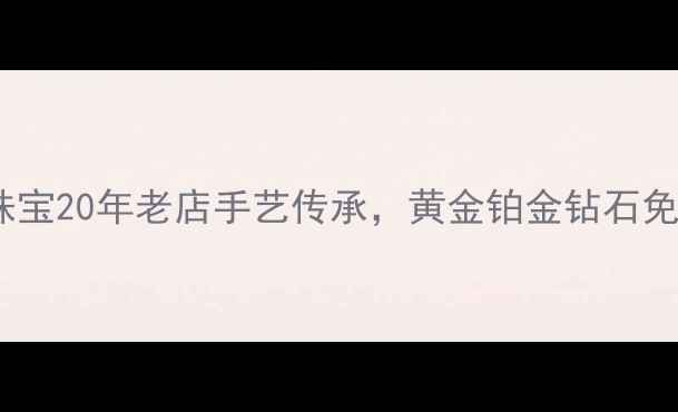 图片 上海哪里修首饰？新光珠宝20年老店手艺传承，黄金铂金钻石免费鉴定+清洗保养全攻略