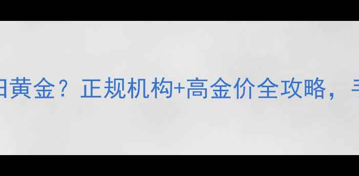 图片 上海哪里回收旧黄金？正规机构+高金价全攻略，手把手教你变现