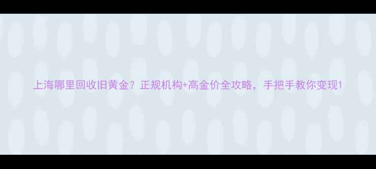 上海哪里回收旧黄金正规机构高金价全攻略手把手教你变现