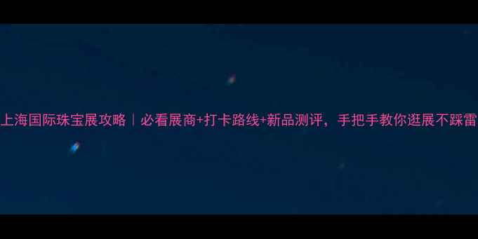 图片 上海国际珠宝展攻略｜必看展商+打卡路线+新品测评，手把手教你逛展不踩雷