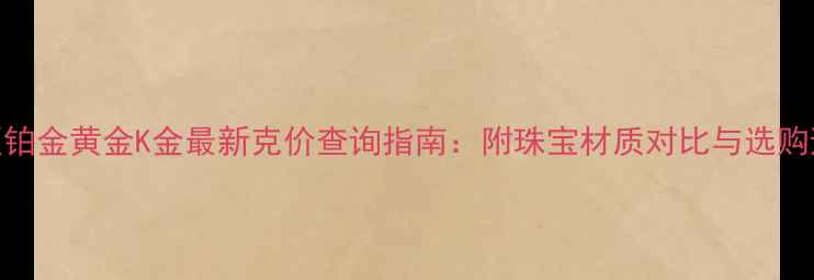 上海地区铂金黄金K金最新克价查询指南附珠宝材质对比与选购避坑攻略