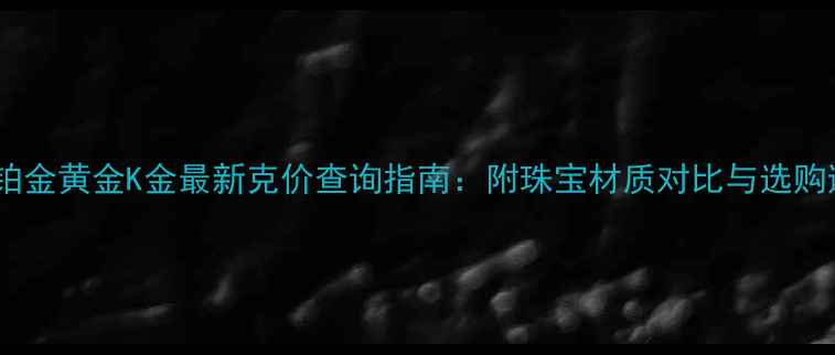 图片 上海地区铂金黄金K金最新克价查询指南：附珠宝材质对比与选购避坑攻略1