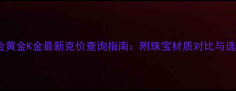 图片 上海地区铂金黄金K金最新克价查询指南：附珠宝材质对比与选购避坑攻略2