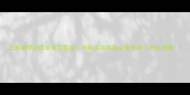 图片 上海城隍庙翡翠珠宝探秘！附购买指南和必看推荐（附实拍图）1