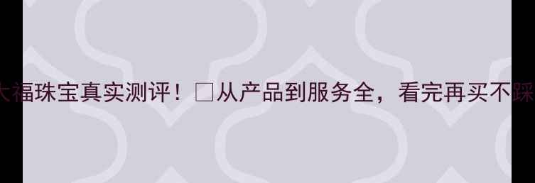 图片 上海大福珠宝真实测评！✨从产品到服务全，看完再买不踩雷！1
