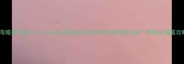 图片 上海婚戒界黑马！Alice钻石高定系列如何征服明星红毯？附真实佩戴攻略1