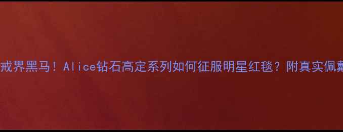 图片 上海婚戒界黑马！Alice钻石高定系列如何征服明星红毯？附真实佩戴攻略2