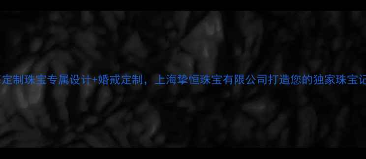 上海定制珠宝专属设计婚戒定制上海挚恒珠宝有限公司打造您的独家珠宝记忆