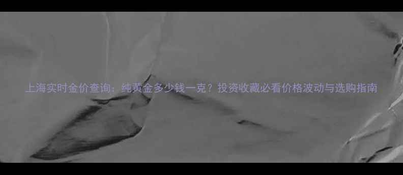 图片 上海实时金价查询：纯黄金多少钱一克？投资收藏必看价格波动与选购指南