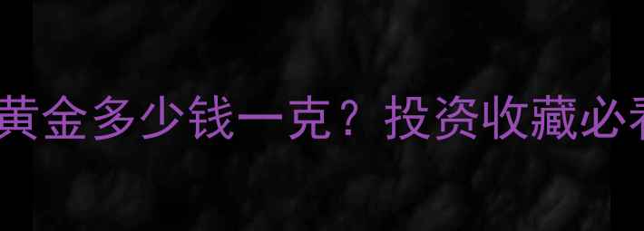 上海实时金价查询纯黄金多少钱一克投资收藏必看价格波动与选购指南