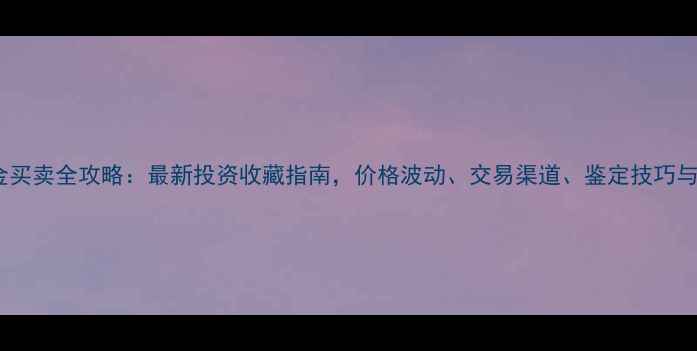 图片 上海实物黄金买卖全攻略：最新投资收藏指南，价格波动、交易渠道、鉴定技巧与优惠活动全1