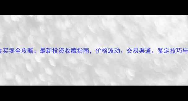 图片 上海实物黄金买卖全攻略：最新投资收藏指南，价格波动、交易渠道、鉴定技巧与优惠活动全2