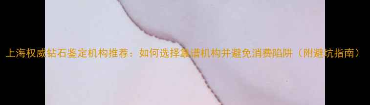 上海权威钻石鉴定机构推荐如何选择靠谱机构并避免消费陷阱附避坑指南