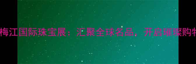 上海梅江国际珠宝展汇聚全球名品开启璀璨购物季