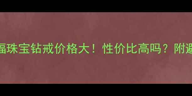 上海洪福珠宝钻戒价格大性价比高吗附避坑指南