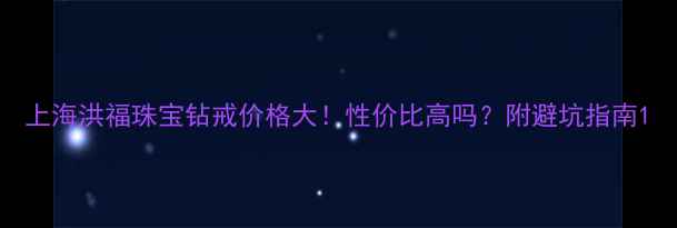 图片 上海洪福珠宝钻戒价格大！性价比高吗？附避坑指南1