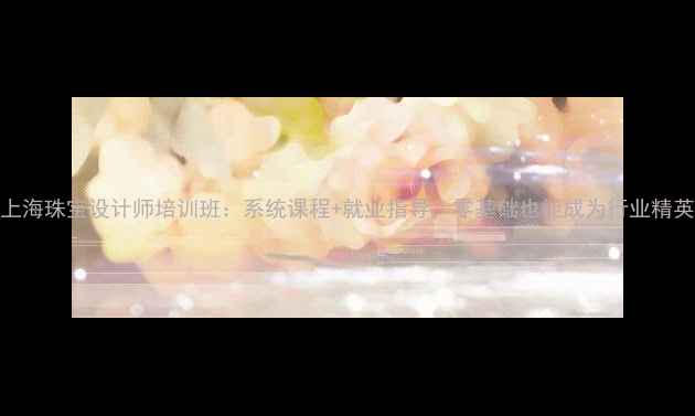 上海珠宝设计师培训班系统课程就业指导零基础也能成为行业精英