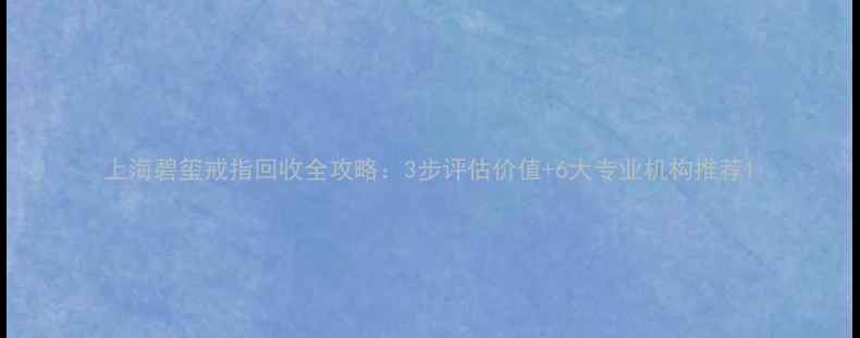 上海碧玺戒指回收全攻略3步评估价值6大专业机构推荐