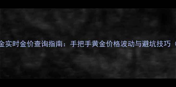 上海老凤祥黄金实时金价查询指南手把手黄金价格波动与避坑技巧附最新数据