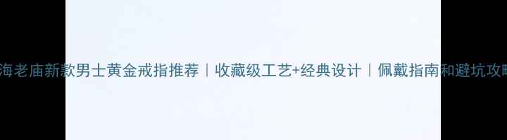 图片 上海老庙新款男士黄金戒指推荐｜收藏级工艺+经典设计｜佩戴指南和避坑攻略2