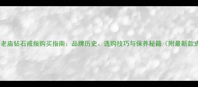 上海老庙钻石戒指购买指南品牌历史选购技巧与保养秘籍附最新款式