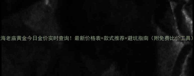 图片 上海老庙黄金今日金价实时查询！最新价格表+款式推荐+避坑指南（附免费比价工具）1