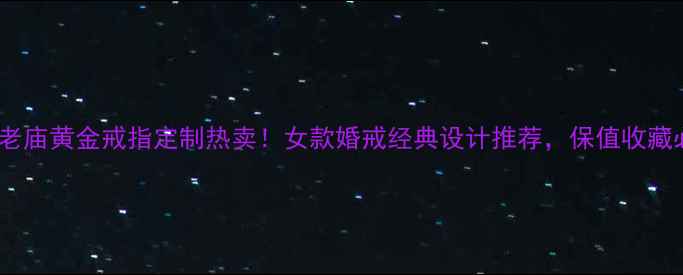 图片 上海老庙黄金戒指定制热卖！女款婚戒经典设计推荐，保值收藏必看1
