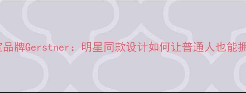 图片 上海轻奢珠宝品牌Gerstner：明星同款设计如何让普通人也能拥有高级感？1