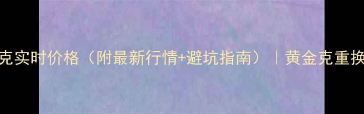 图片 上海金一克实时价格（附最新行情+避坑指南）｜黄金克重换算全攻略