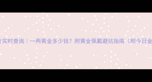 图片 上海金价实时查询｜一两黄金多少钱？附黄金佩戴避坑指南（附今日金价表）2