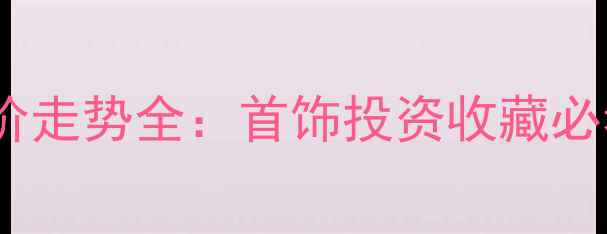 上海金价走势全首饰投资收藏必看指南