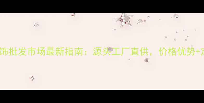 上海金银首饰批发市场最新指南源头工厂直供价格优势定制服务全