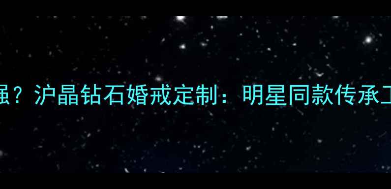 图片 上海钻石品牌哪家强？沪晶钻石婚戒定制：明星同款传承工艺，见证爱情永恒