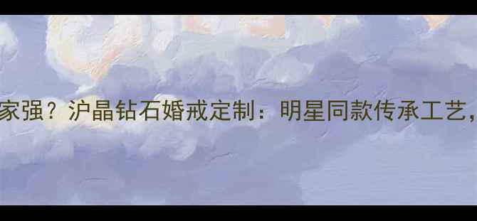 图片 上海钻石品牌哪家强？沪晶钻石婚戒定制：明星同款传承工艺，见证爱情永恒1