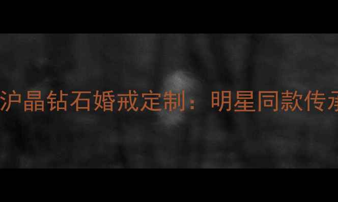 图片 上海钻石品牌哪家强？沪晶钻石婚戒定制：明星同款传承工艺，见证爱情永恒2