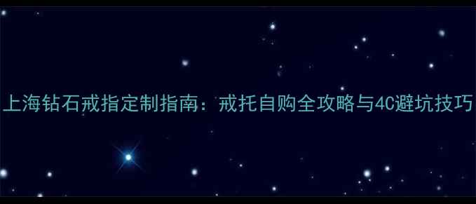 图片 上海钻石戒指定制指南：戒托自购全攻略与4C避坑技巧