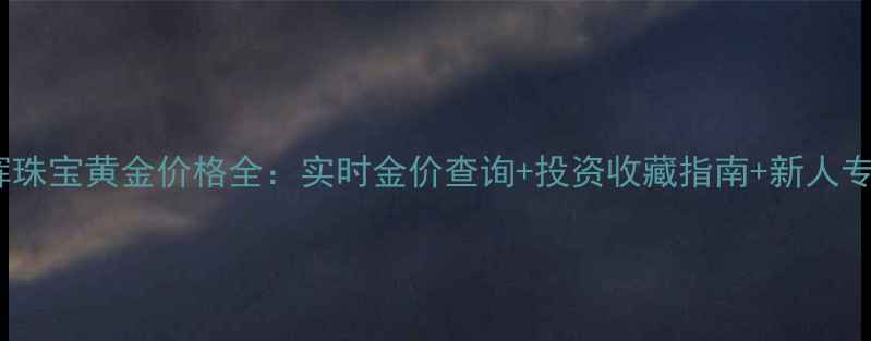 上海铭辉珠宝黄金价格全实时金价查询投资收藏指南新人专属优惠