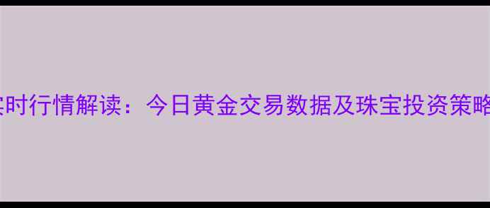 图片 上海黄金交易所实时行情解读：今日黄金交易数据及珠宝投资策略（附最新价格）2
