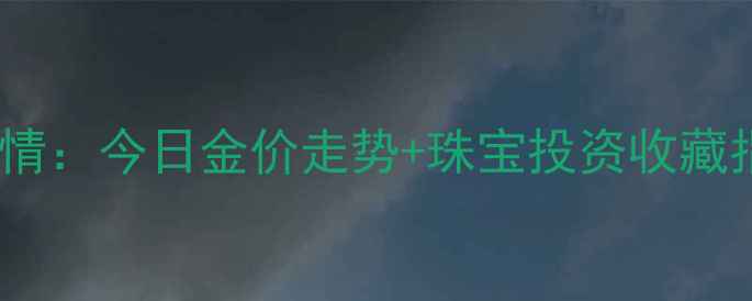 上海黄金交易所实时行情今日金价走势珠宝投资收藏指南附最新价格表