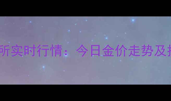 上海黄金交易所实时行情今日金价走势及投资收藏指南